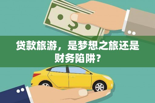 柳南贷款旅游，是梦想之旅还是财务陷阱？