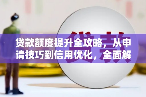 柳南贷款额度提升全攻略，从申请技巧到信用优化，全面解析