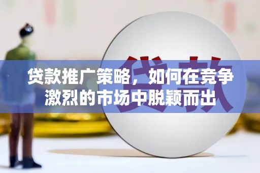 柳南贷款推广策略，如何在竞争激烈的市场中脱颖而出
