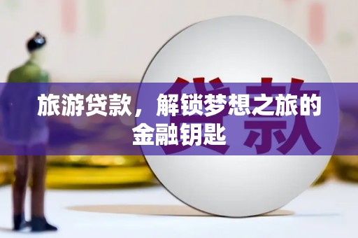 柳南旅游贷款，解锁梦想之旅的金融钥匙