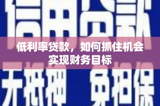 柳南低利率贷款，如何抓住机会实现财务目标