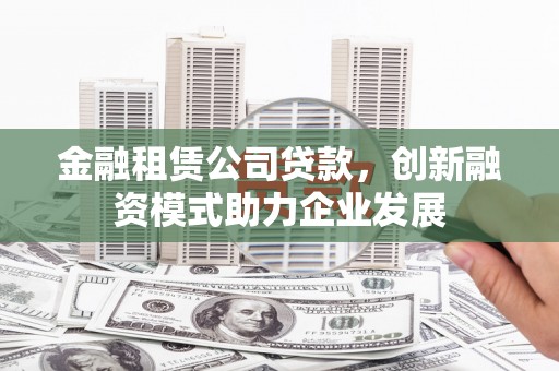 柳南金融租赁公司贷款，创新融资模式助力企业发展