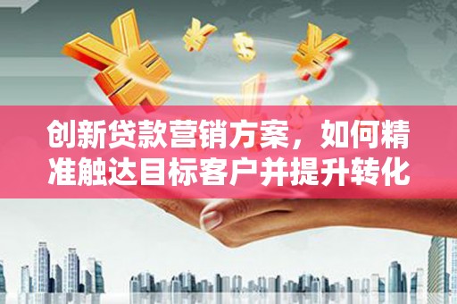 柳南创新贷款营销方案，如何精准触达目标客户并提升转化率