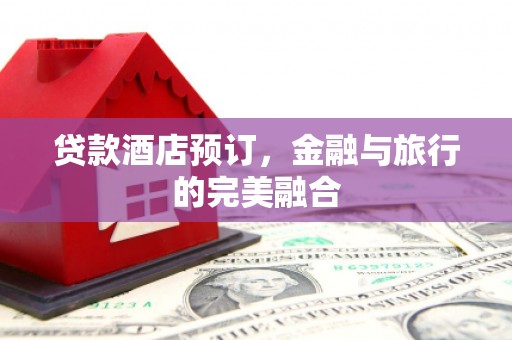 柳南贷款酒店预订，金融与旅行的完美融合