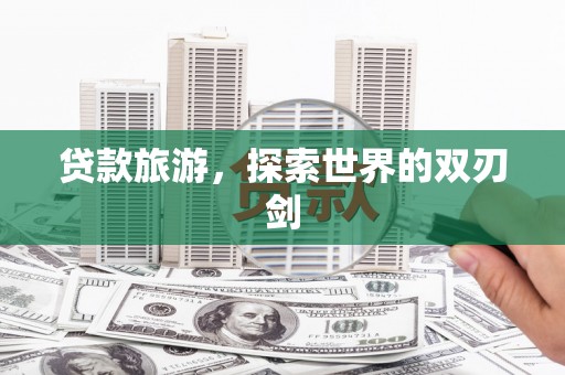 柳南贷款旅游，探索世界的双刃剑