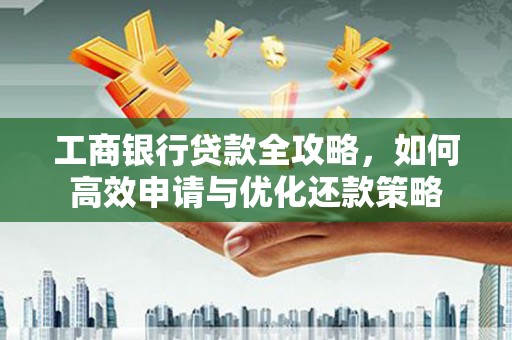 柳南工商银行贷款全攻略，如何高效申请与优化还款策略
