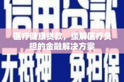 柳南医疗健康贷款，缓解医疗负担的金融解决方案