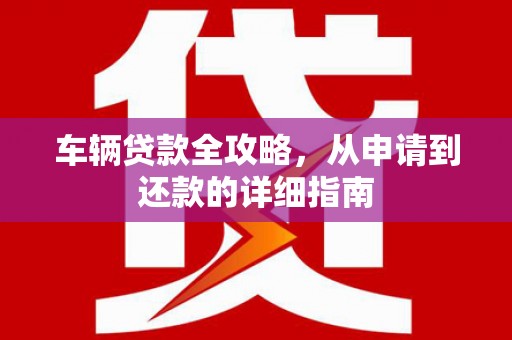 柳南车辆贷款全攻略，从申请到还款的详细指南