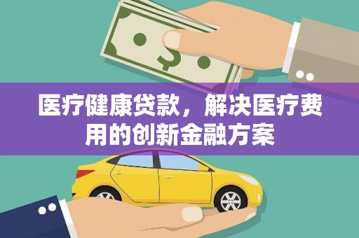 柳南医疗健康贷款，解决医疗费用的创新金融方案