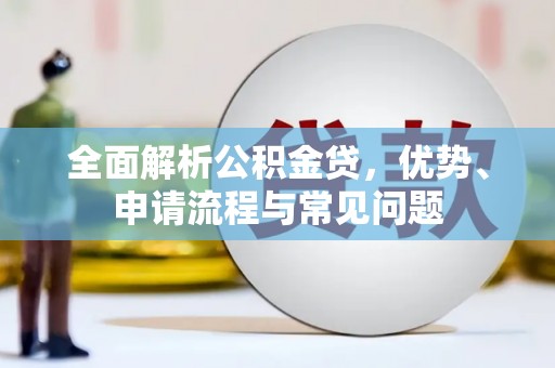 柳南全面解析公积金贷，优势、申请流程与常见问题