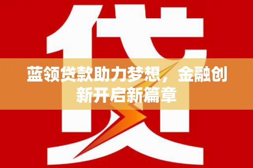 柳南蓝领贷款助力梦想，金融创新开启新篇章