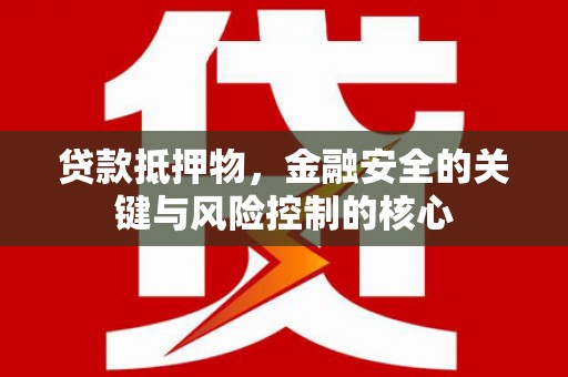柳南贷款抵押物，金融安全的关键与风险控制的核心