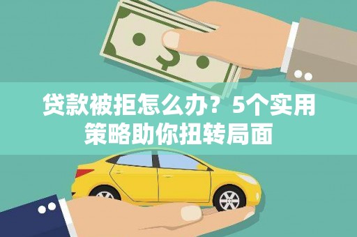柳南贷款被拒怎么办？5个实用策略助你扭转局面