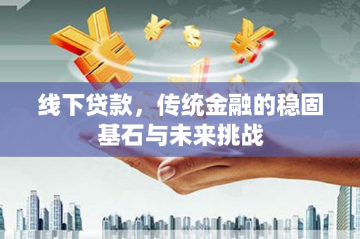 柳南线下贷款，传统金融的稳固基石与未来挑战