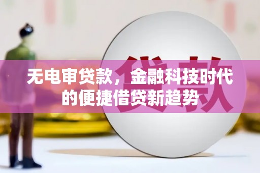 柳南无电审贷款，金融科技时代的便捷借贷新趋势