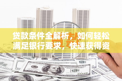 柳南贷款条件全解析，如何轻松满足银行要求，快速获得资金支持