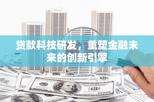 柳南贷款科技研发，重塑金融未来的创新引擎