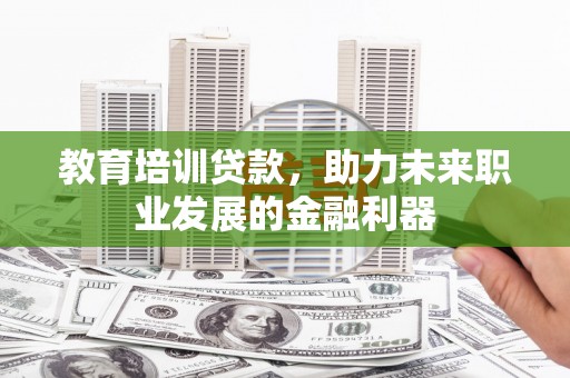 柳南教育培训贷款，助力未来职业发展的金融利器