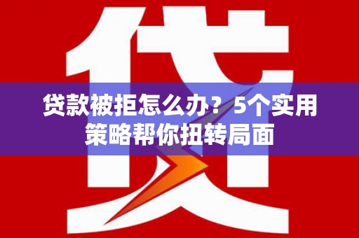 柳南贷款被拒怎么办？5个实用策略帮你扭转局面