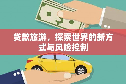 柳南贷款旅游，探索世界的新方式与风险控制