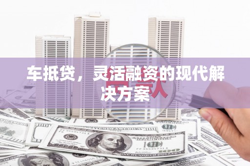 柳南车抵贷，灵活融资的现代解决方案