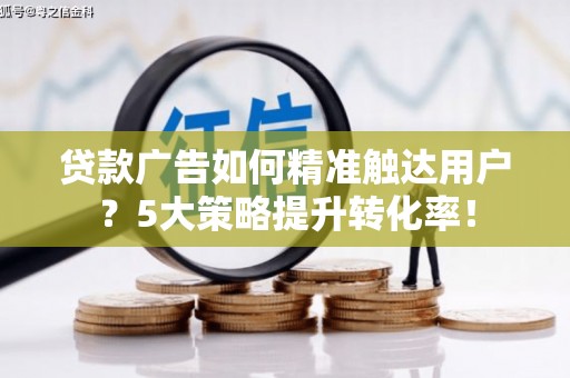 柳南贷款广告如何精准触达用户？5大策略提升转化率！