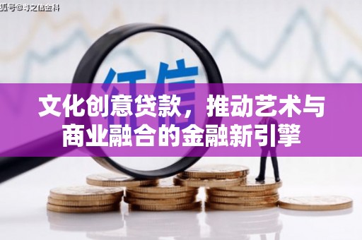 柳南文化创意贷款，推动艺术与商业融合的金融新引擎