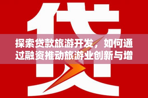 柳南探索贷款旅游开发，如何通过融资推动旅游业创新与增长
