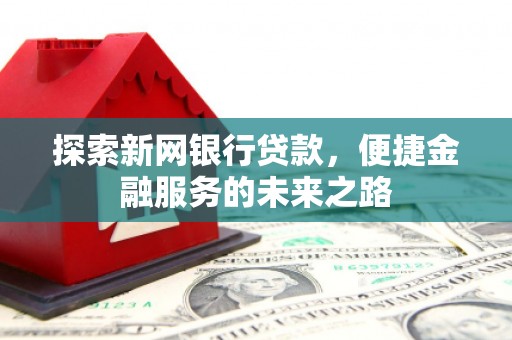 柳南探索新网银行贷款，便捷金融服务的未来之路