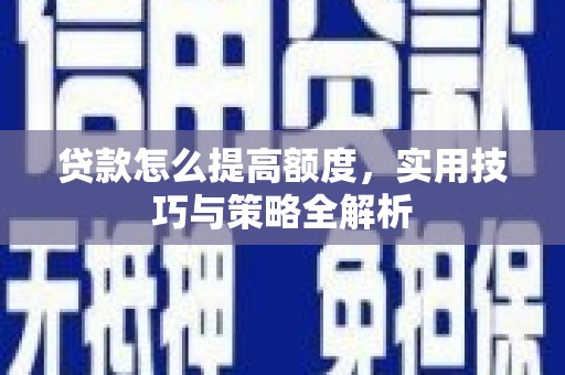 柳南贷款怎么提高额度，实用技巧与策略全解析