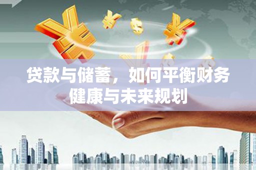 柳南贷款与储蓄，如何平衡财务健康与未来规划