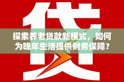 柳南探索养老贷款新模式，如何为晚年生活提供财务保障？