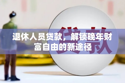 柳南退休人员贷款，解锁晚年财富自由的新途径