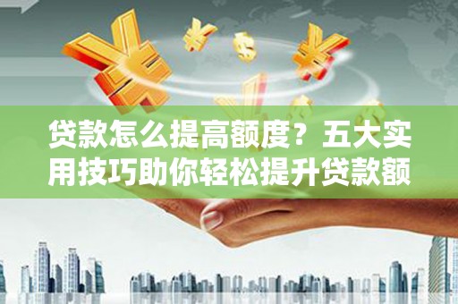 柳南贷款怎么提高额度？五大实用技巧助你轻松提升贷款额度