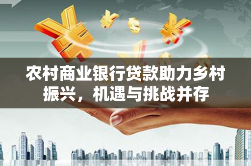 柳南农村商业银行贷款助力乡村振兴，机遇与挑战并存