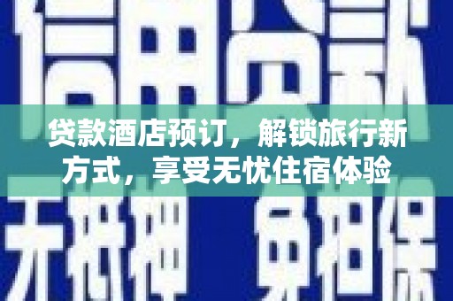 柳南贷款酒店预订，解锁旅行新方式，享受无忧住宿体验