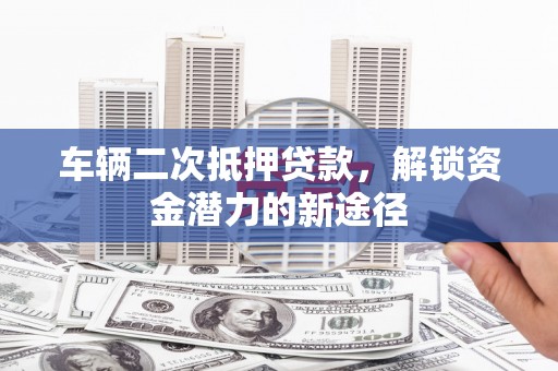 柳南车辆二次抵押贷款，解锁资金潜力的新途径