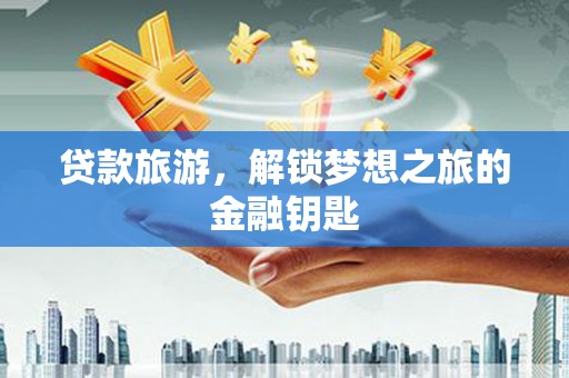 柳南贷款旅游，解锁梦想之旅的金融钥匙