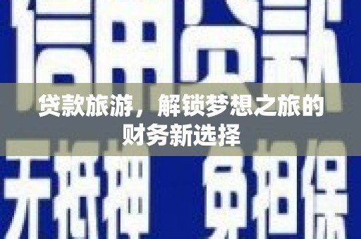 柳南贷款旅游，解锁梦想之旅的财务新选择
