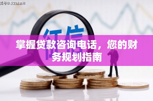 柳南掌握贷款咨询电话，您的财务规划指南