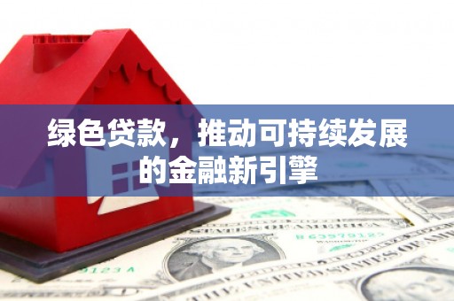 柳南绿色贷款，推动可持续发展的金融新引擎