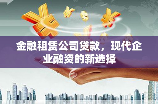 柳南金融租赁公司贷款，现代企业融资的新选择