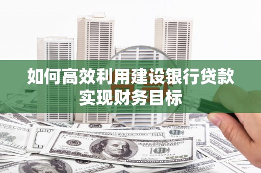 柳南如何高效利用建设银行贷款实现财务目标