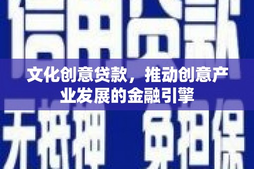 柳南文化创意贷款，推动创意产业发展的金融引擎