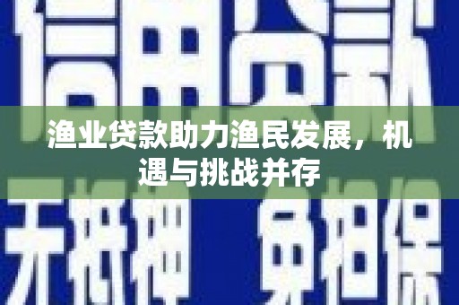 柳南渔业贷款助力渔民发展，机遇与挑战并存