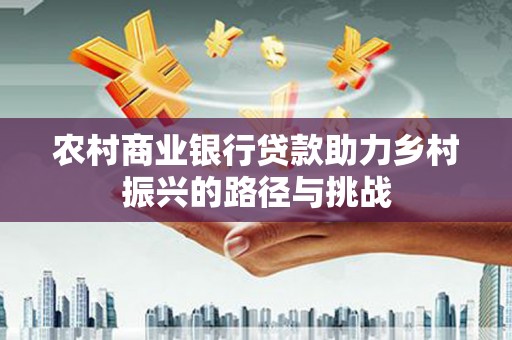 柳南农村商业银行贷款助力乡村振兴的路径与挑战