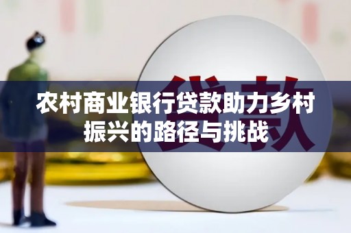 柳南农村商业银行贷款助力乡村振兴的路径与挑战