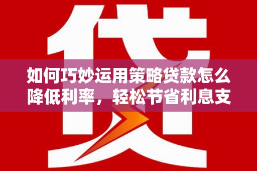 柳南如何巧妙运用策略贷款怎么降低利率，轻松节省利息支出