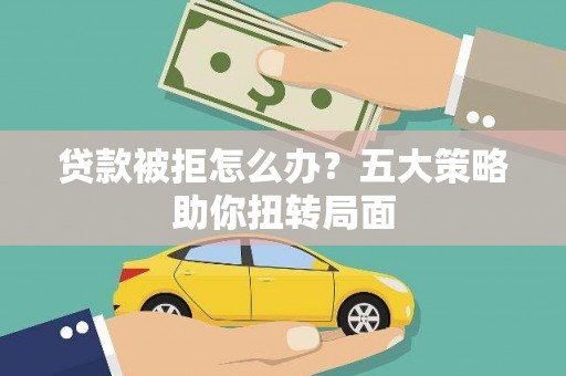 柳南贷款被拒怎么办？五大策略助你扭转局面