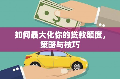 柳南如何最大化你的贷款额度，策略与技巧